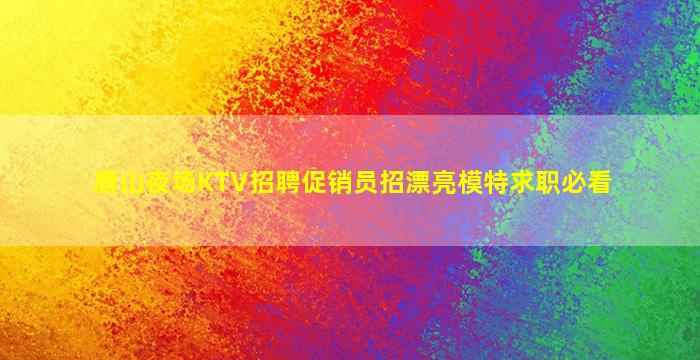 唐山夜场KTV招聘促销员招漂亮模特求职必看